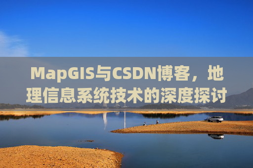 MapGIS与CSDN博客,地理信息系统技术的深度探讨